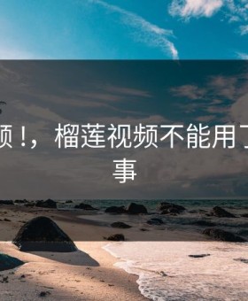 榴莲视频 !，榴莲视频不能用了怎么回事