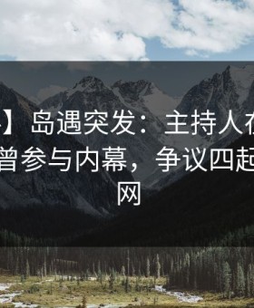 【爆料】岛遇突发：主持人在凌晨三点被曝曾参与内幕，争议四起席卷全网