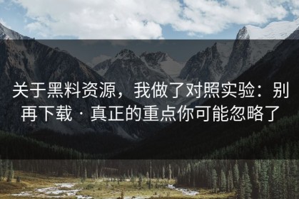 关于黑料资源，我做了对照实验：别再下载 · 真正的重点你可能忽略了