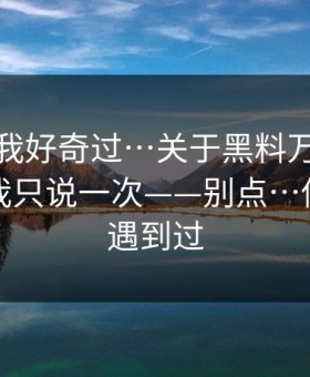 我承认我好奇过…关于黑料万里长征首页，我只说一次——别点…你可能也遇到过