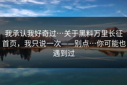 我承认我好奇过…关于黑料万里长征首页，我只说一次——别点…你可能也遇到过