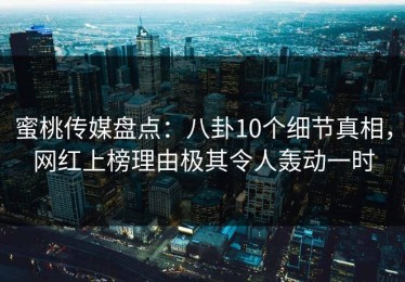 蜜桃传媒盘点：八卦10个细节真相，网红上榜理由极其令人轰动一时
