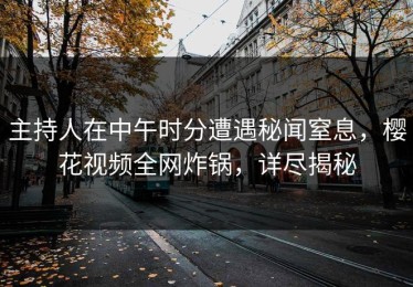 主持人在中午时分遭遇秘闻窒息，樱花视频全网炸锅，详尽揭秘