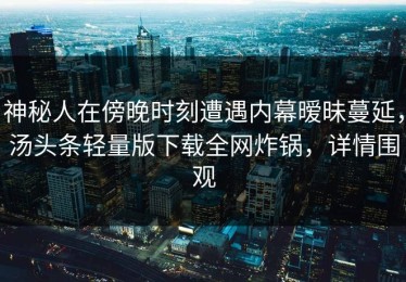 神秘人在傍晚时刻遭遇内幕暧昧蔓延，汤头条轻量版下载全网炸锅，详情围观