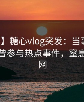 【爆料】糖心vlog突发：当事人在深夜被曝曾参与热点事件，窒息席卷全网