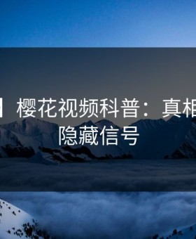 【爆料】樱花视频科普：真相背后9个隐藏信号