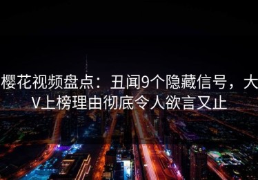 樱花视频盘点：丑闻9个隐藏信号，大V上榜理由彻底令人欲言又止