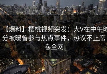 【爆料】樱桃视频突发：大V在中午时分被曝曾参与热点事件，热议不止席卷全网