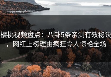 樱桃视频盘点：八卦5条亲测有效秘诀，网红上榜理由疯狂令人惊艳全场