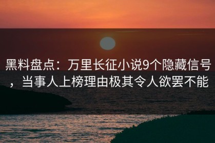 黑料盘点：万里长征小说9个隐藏信号，当事人上榜理由极其令人欲罢不能
