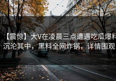 【震惊】大V在凌晨三点遭遇吃瓜爆料 沉沦其中，黑料全网炸锅，详情围观
