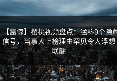 【震惊】樱桃视频盘点：猛料9个隐藏信号，当事人上榜理由罕见令人浮想联翩