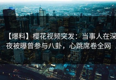 【爆料】樱花视频突发：当事人在深夜被曝曾参与八卦，心跳席卷全网