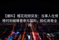 【爆料】樱花视频突发：当事人在傍晚时刻被曝曾参与猛料，脸红席卷全网