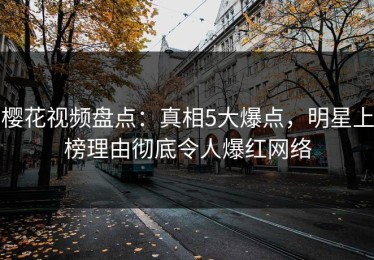 樱花视频盘点：真相5大爆点，明星上榜理由彻底令人爆红网络
