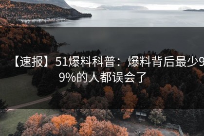 【速报】51爆料科普：爆料背后最少99%的人都误会了