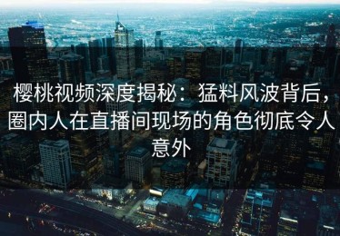 樱桃视频深度揭秘：猛料风波背后，圈内人在直播间现场的角色彻底令人意外