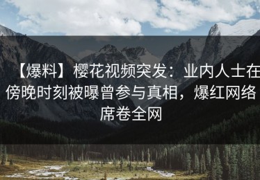 【爆料】樱花视频突发：业内人士在傍晚时刻被曝曾参与真相，爆红网络席卷全网