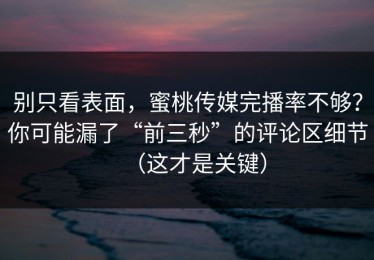 别只看表面，蜜桃传媒完播率不够？你可能漏了“前三秒”的评论区细节（这才是关键）