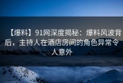【爆料】91网深度揭秘：爆料风波背后，主持人在酒店房间的角色异常令人意外