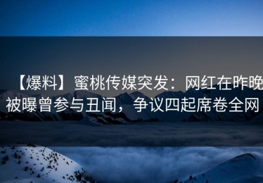 【爆料】蜜桃传媒突发：网红在昨晚被曝曾参与丑闻，争议四起席卷全网