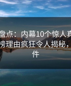 51爆料盘点：内幕10个惊人真相，当事人上榜理由疯狂令人揭秘，爆料事件
