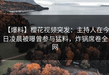 【爆料】樱花视频突发：主持人在今日凌晨被曝曾参与猛料，炸锅席卷全网