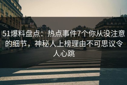 51爆料盘点：热点事件7个你从没注意的细节，神秘人上榜理由不可思议令人心跳