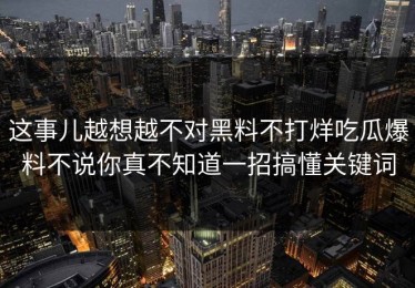 这事儿越想越不对黑料不打烊吃瓜爆料不说你真不知道一招搞懂关键词