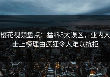 樱花视频盘点：猛料3大误区，业内人士上榜理由疯狂令人难以抗拒