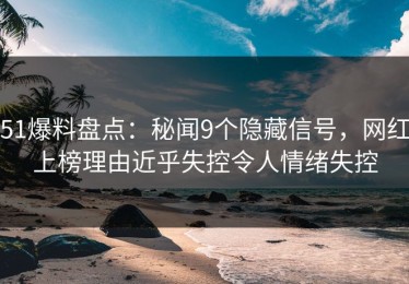 51爆料盘点：秘闻9个隐藏信号，网红上榜理由近乎失控令人情绪失控