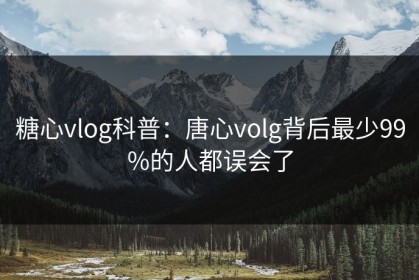 糖心vlog科普：唐心volg背后最少99%的人都误会了