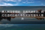 秀人网深度揭秘：丑闻风波背后，网红在酒吧后巷的角色突发性强令人意外