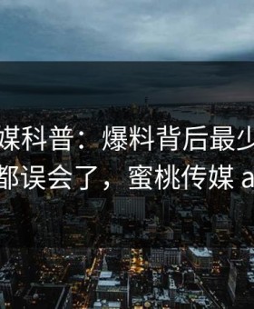蜜桃传媒科普：爆料背后最少99%的人都误会了，蜜桃传媒 app