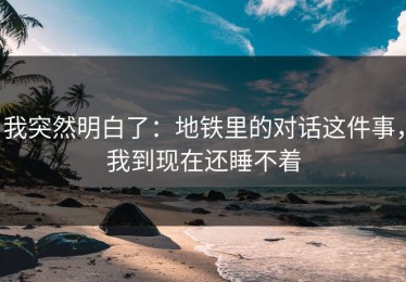 我突然明白了：地铁里的对话这件事，我到现在还睡不着