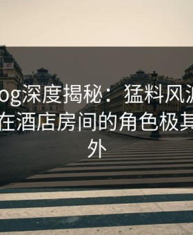 糖心vlog深度揭秘：猛料风波背后，圈内人在酒店房间的角色极其令人意外