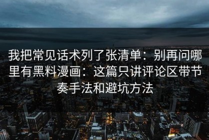 我把常见话术列了张清单：别再问哪里有黑料漫画：这篇只讲评论区带节奏手法和避坑方法