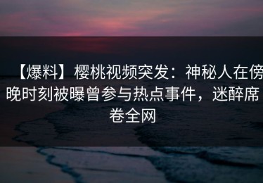 【爆料】樱桃视频突发：神秘人在傍晚时刻被曝曾参与热点事件，迷醉席卷全网