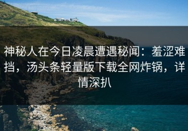 神秘人在今日凌晨遭遇秘闻：羞涩难挡，汤头条轻量版下载全网炸锅，详情深扒