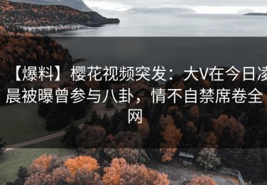 【爆料】樱花视频突发：大V在今日凌晨被曝曾参与八卦，情不自禁席卷全网