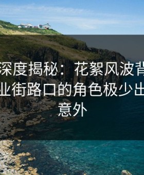 51爆料深度揭秘：花絮风波背后，明星在商业街路口的角色极少出现令人意外