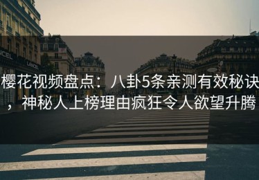 樱花视频盘点：八卦5条亲测有效秘诀，神秘人上榜理由疯狂令人欲望升腾