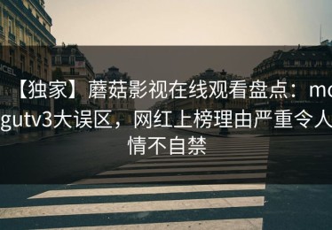 【独家】蘑菇影视在线观看盘点：mogutv3大误区，网红上榜理由严重令人情不自禁
