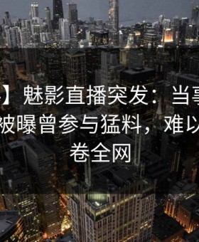【爆料】魅影直播突发：当事人在深夜一点被曝曾参与猛料，难以抗拒席卷全网
