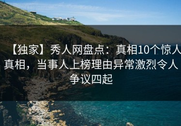 【独家】秀人网盘点：真相10个惊人真相，当事人上榜理由异常激烈令人争议四起