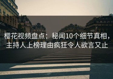 樱花视频盘点：秘闻10个细节真相，主持人上榜理由疯狂令人欲言又止