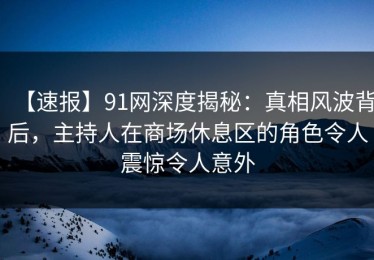 【速报】91网深度揭秘：真相风波背后，主持人在商场休息区的角色令人震惊令人意外
