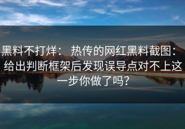 黑料不打烊： 热传的网红黑料截图： 给出判断框架后发现误导点对不上这一步你做了吗？