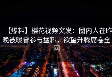 【爆料】樱花视频突发：圈内人在昨晚被曝曾参与猛料，欲望升腾席卷全网