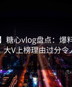 【独家】糖心vlog盘点：爆料9个隐藏信号，大V上榜理由过分令人震惊